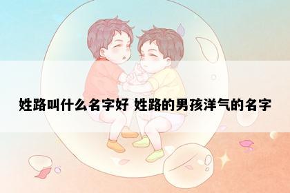 姓路叫什么名字好 姓路的男孩洋气的名字